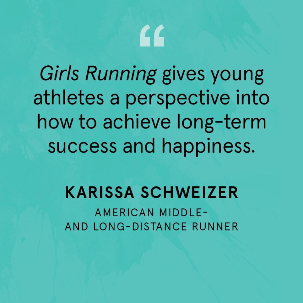 "Girls Running gives young athletes a perspective into how to achieve long-term success and happiness." Karissa Schweizer, American middle- and long-distance runner