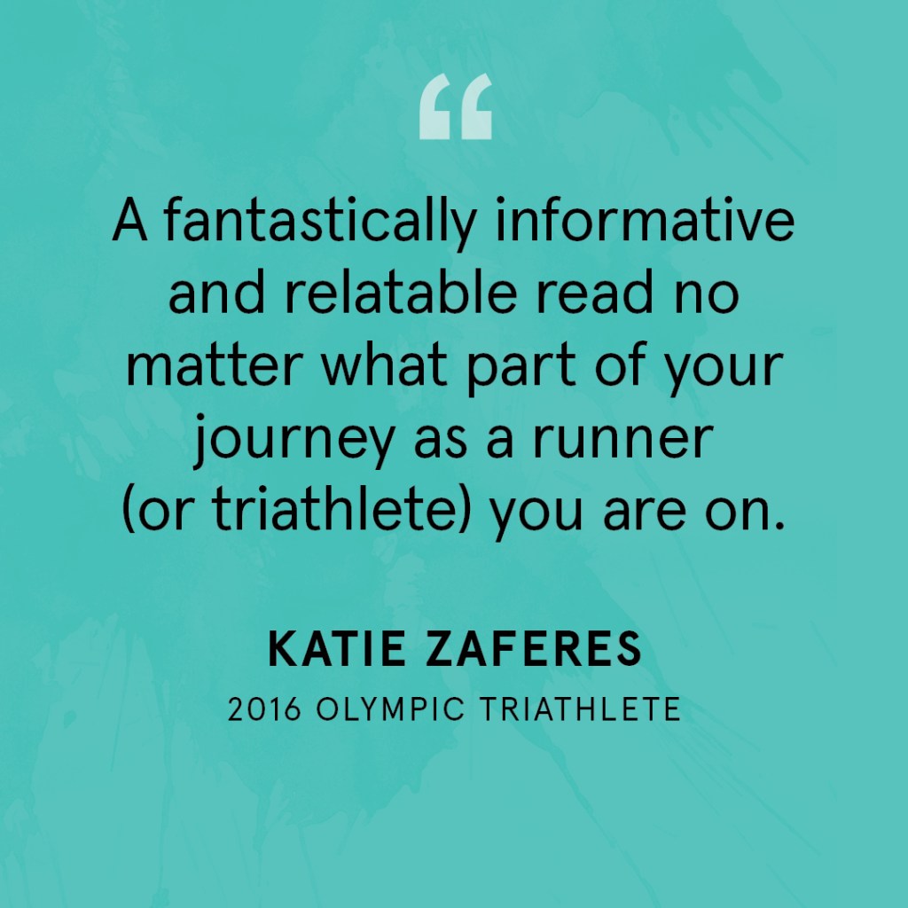 "A fantastically informative and relatable read no matter what part of your journey as a runner (or triathlete) you are on." Katie Zaferes, 2016 Olympic Triathlete